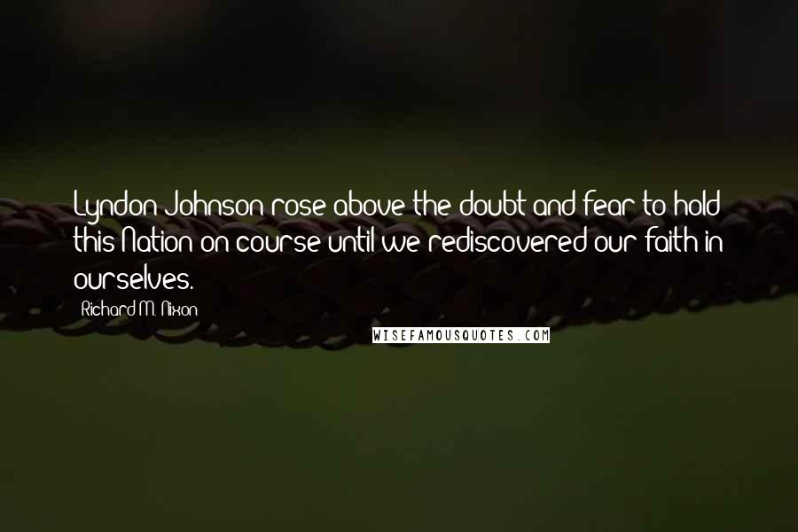 Richard M. Nixon Quotes: Lyndon Johnson rose above the doubt and fear to hold this Nation on course until we rediscovered our faith in ourselves.