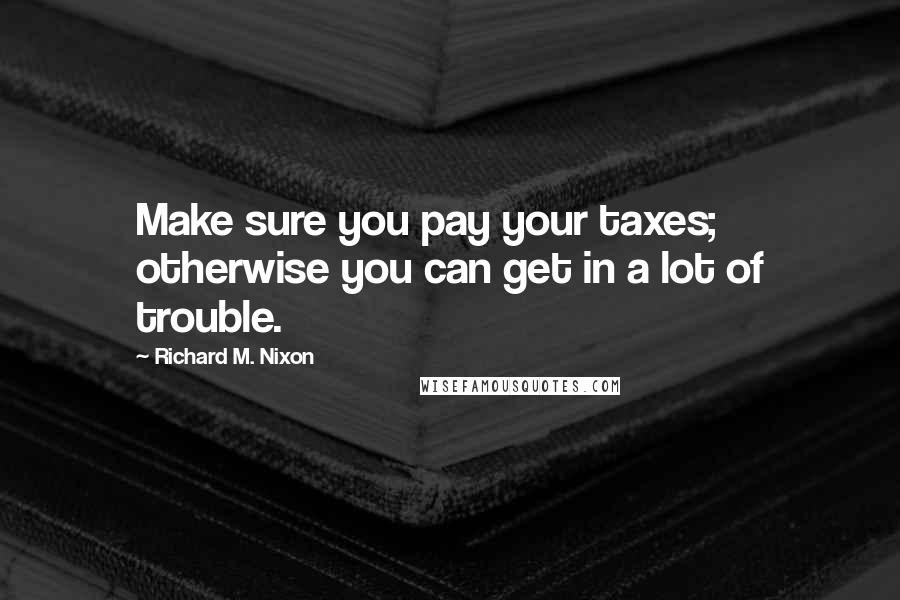 Richard M. Nixon Quotes: Make sure you pay your taxes; otherwise you can get in a lot of trouble.