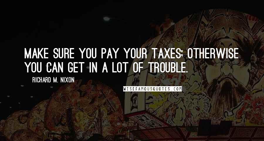 Richard M. Nixon Quotes: Make sure you pay your taxes; otherwise you can get in a lot of trouble.