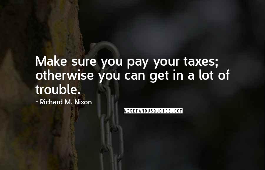 Richard M. Nixon Quotes: Make sure you pay your taxes; otherwise you can get in a lot of trouble.