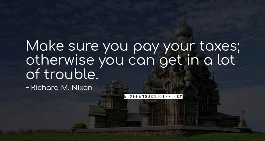 Richard M. Nixon Quotes: Make sure you pay your taxes; otherwise you can get in a lot of trouble.