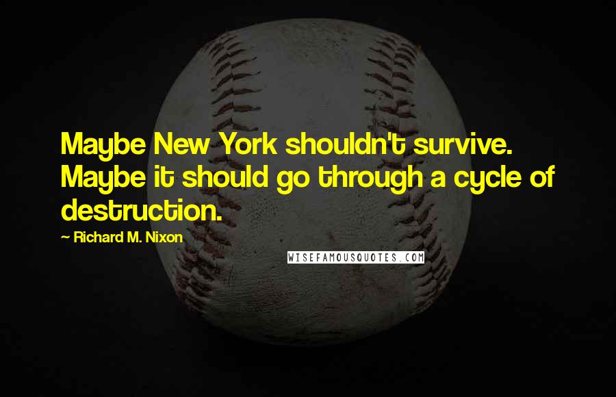 Richard M. Nixon Quotes: Maybe New York shouldn't survive. Maybe it should go through a cycle of destruction.