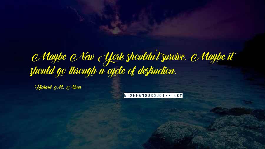 Richard M. Nixon Quotes: Maybe New York shouldn't survive. Maybe it should go through a cycle of destruction.