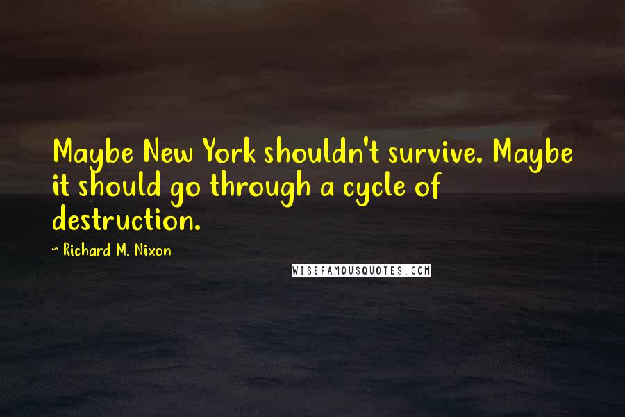 Richard M. Nixon Quotes: Maybe New York shouldn't survive. Maybe it should go through a cycle of destruction.