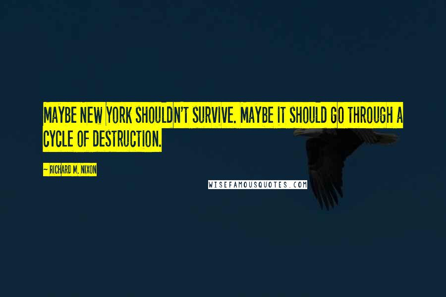 Richard M. Nixon Quotes: Maybe New York shouldn't survive. Maybe it should go through a cycle of destruction.