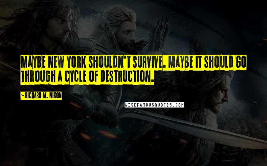 Richard M. Nixon Quotes: Maybe New York shouldn't survive. Maybe it should go through a cycle of destruction.