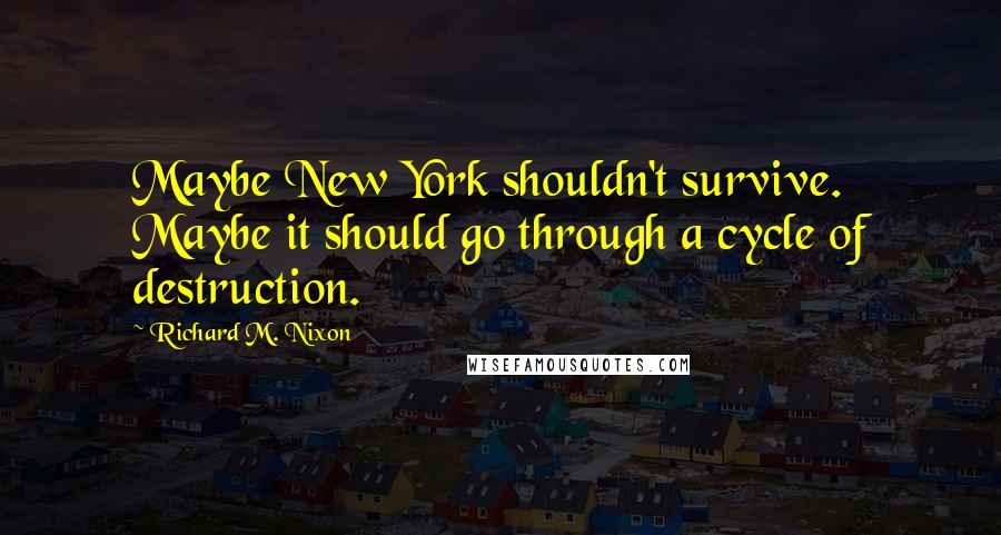 Richard M. Nixon Quotes: Maybe New York shouldn't survive. Maybe it should go through a cycle of destruction.