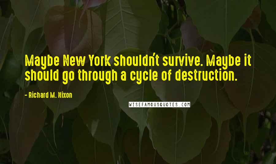 Richard M. Nixon Quotes: Maybe New York shouldn't survive. Maybe it should go through a cycle of destruction.