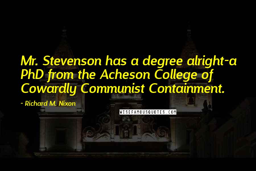 Richard M. Nixon Quotes: Mr. Stevenson has a degree alright-a PhD from the Acheson College of Cowardly Communist Containment.