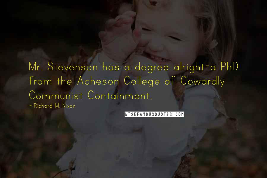 Richard M. Nixon Quotes: Mr. Stevenson has a degree alright-a PhD from the Acheson College of Cowardly Communist Containment.