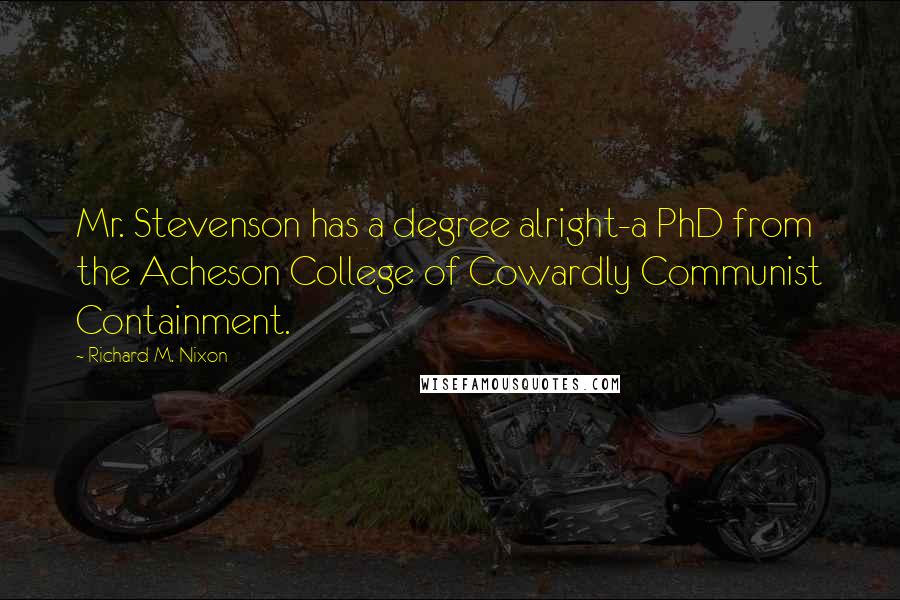 Richard M. Nixon Quotes: Mr. Stevenson has a degree alright-a PhD from the Acheson College of Cowardly Communist Containment.