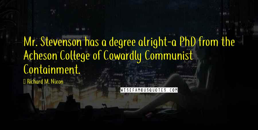 Richard M. Nixon Quotes: Mr. Stevenson has a degree alright-a PhD from the Acheson College of Cowardly Communist Containment.