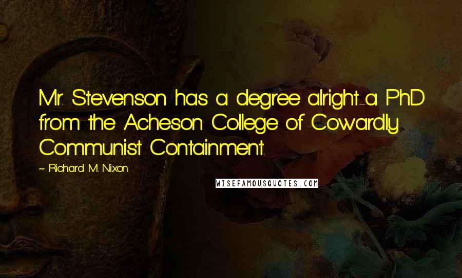 Richard M. Nixon Quotes: Mr. Stevenson has a degree alright-a PhD from the Acheson College of Cowardly Communist Containment.