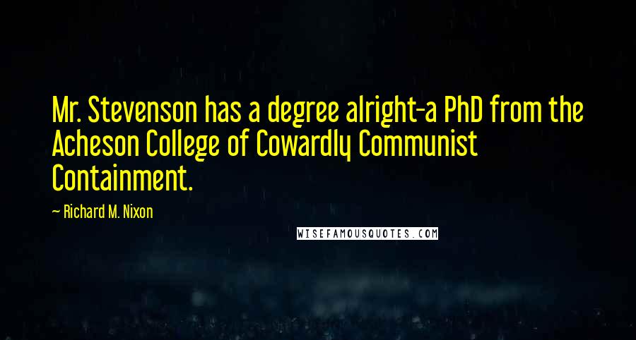 Richard M. Nixon Quotes: Mr. Stevenson has a degree alright-a PhD from the Acheson College of Cowardly Communist Containment.