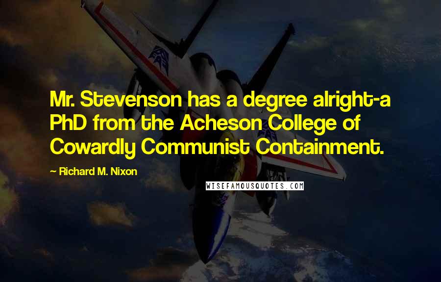 Richard M. Nixon Quotes: Mr. Stevenson has a degree alright-a PhD from the Acheson College of Cowardly Communist Containment.