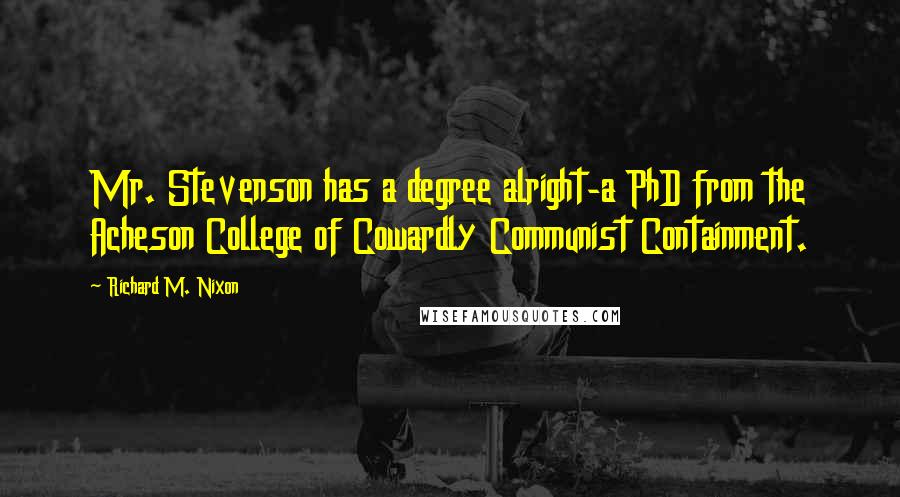 Richard M. Nixon Quotes: Mr. Stevenson has a degree alright-a PhD from the Acheson College of Cowardly Communist Containment.