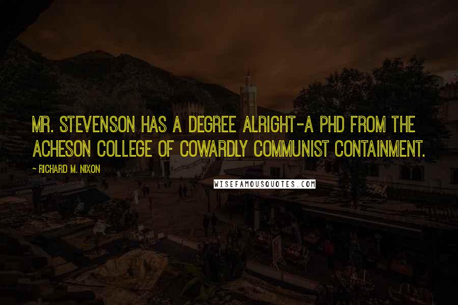 Richard M. Nixon Quotes: Mr. Stevenson has a degree alright-a PhD from the Acheson College of Cowardly Communist Containment.