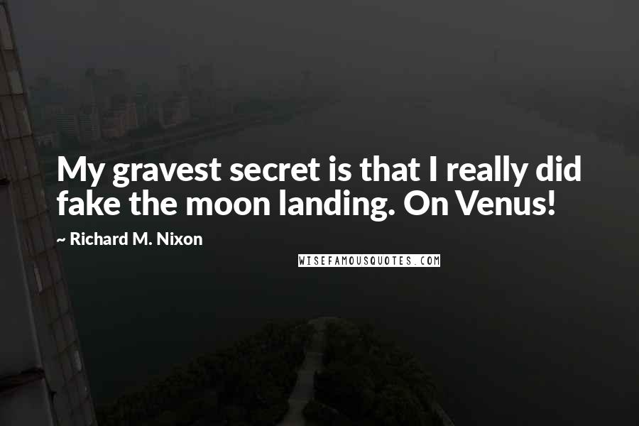 Richard M. Nixon Quotes: My gravest secret is that I really did fake the moon landing. On Venus!