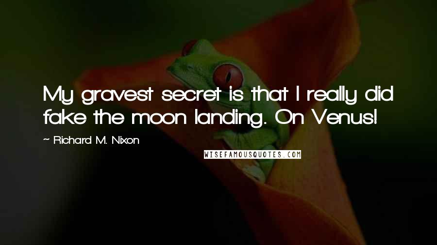 Richard M. Nixon Quotes: My gravest secret is that I really did fake the moon landing. On Venus!