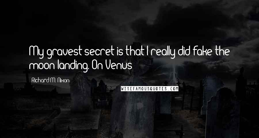 Richard M. Nixon Quotes: My gravest secret is that I really did fake the moon landing. On Venus!
