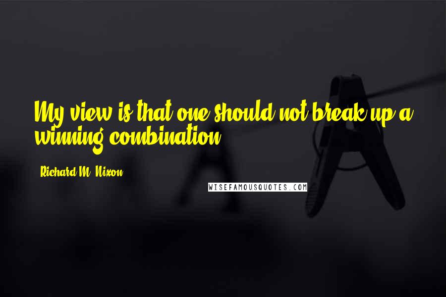 Richard M. Nixon Quotes: My view is that one should not break up a winning combination.