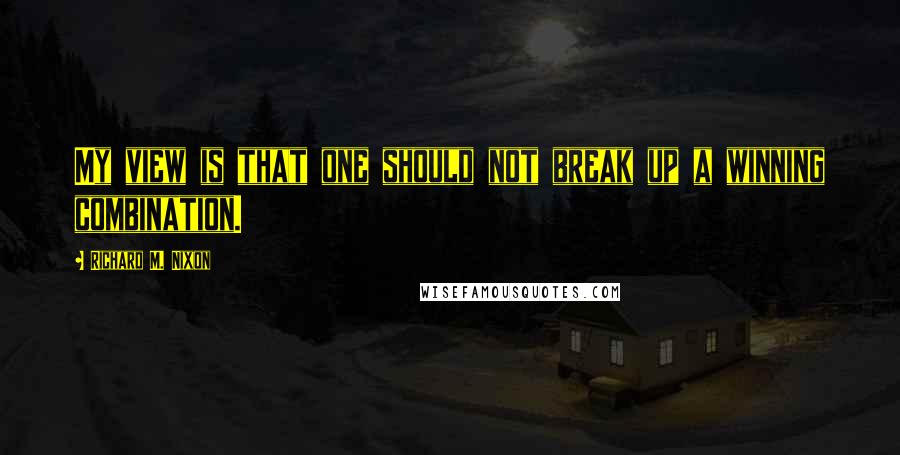 Richard M. Nixon Quotes: My view is that one should not break up a winning combination.