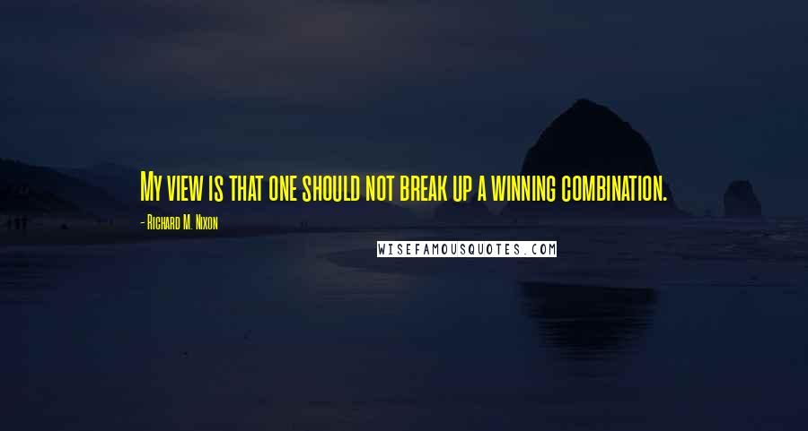 Richard M. Nixon Quotes: My view is that one should not break up a winning combination.
