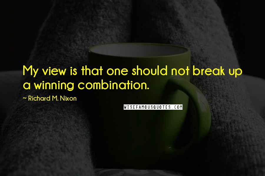 Richard M. Nixon Quotes: My view is that one should not break up a winning combination.