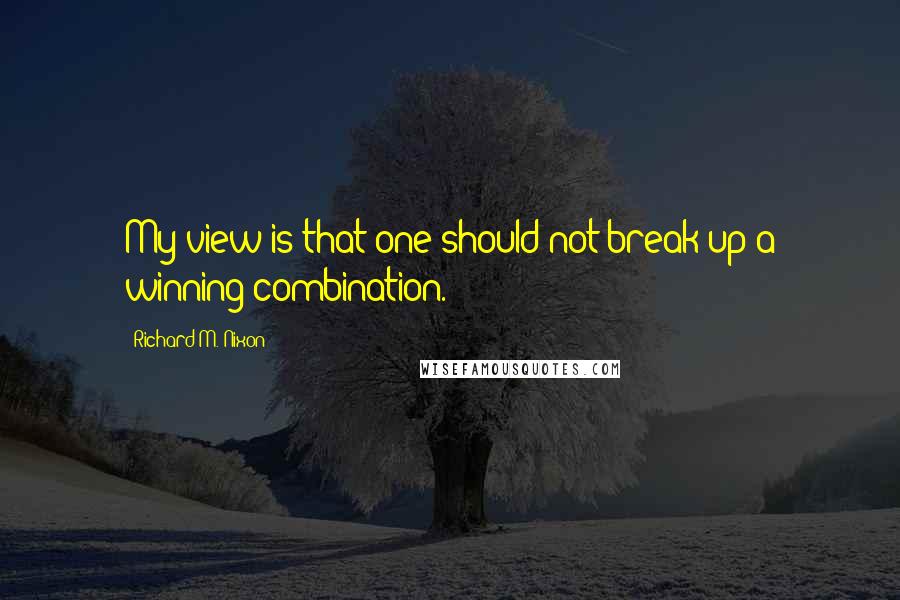 Richard M. Nixon Quotes: My view is that one should not break up a winning combination.