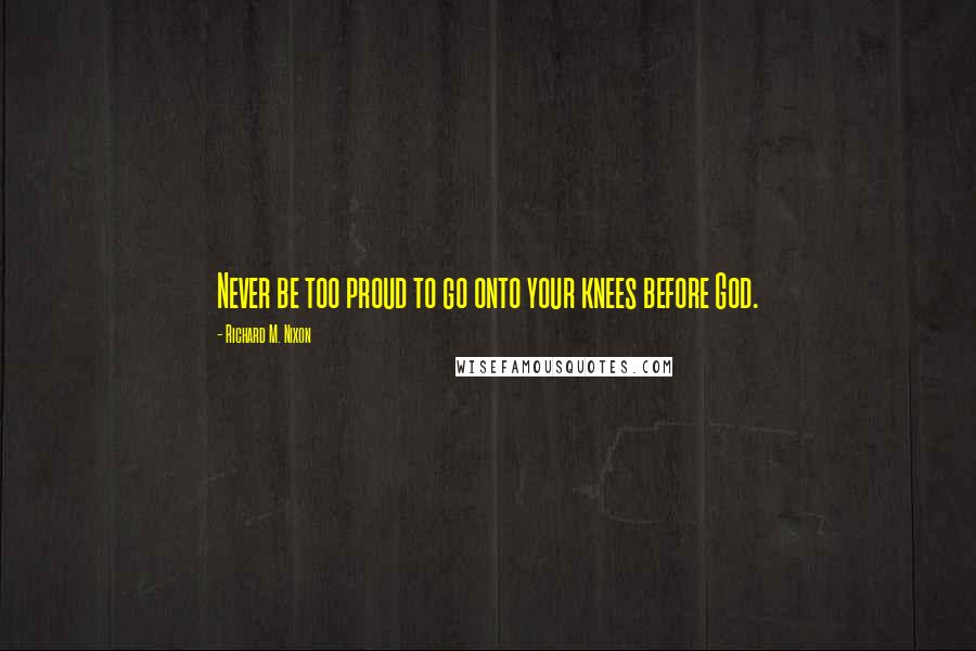 Richard M. Nixon Quotes: Never be too proud to go onto your knees before God.