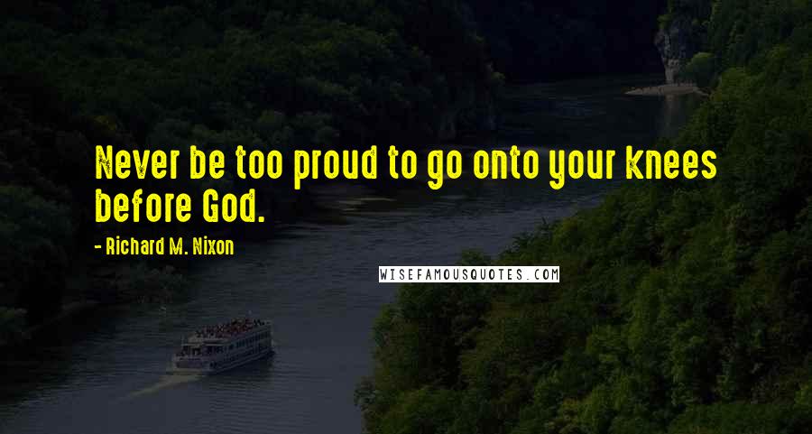 Richard M. Nixon Quotes: Never be too proud to go onto your knees before God.