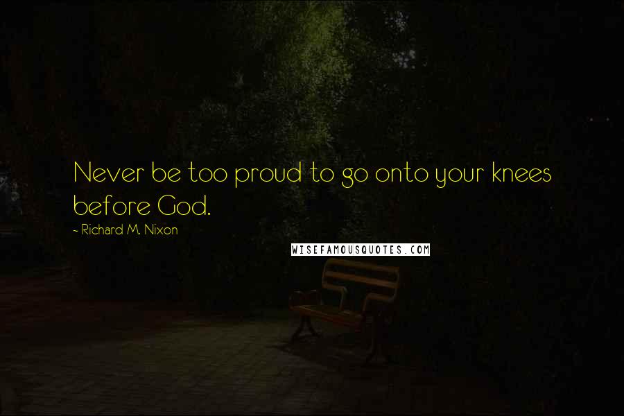 Richard M. Nixon Quotes: Never be too proud to go onto your knees before God.