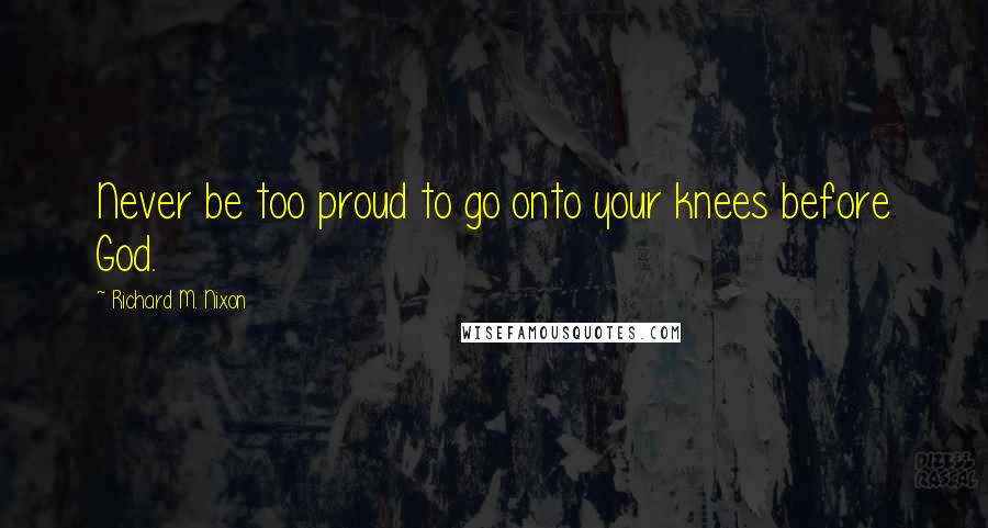 Richard M. Nixon Quotes: Never be too proud to go onto your knees before God.