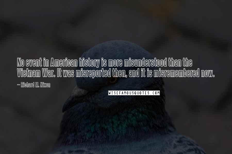 Richard M. Nixon Quotes: No event in American history is more misunderstood than the Vietnam War. It was misreported then, and it is misremembered now.