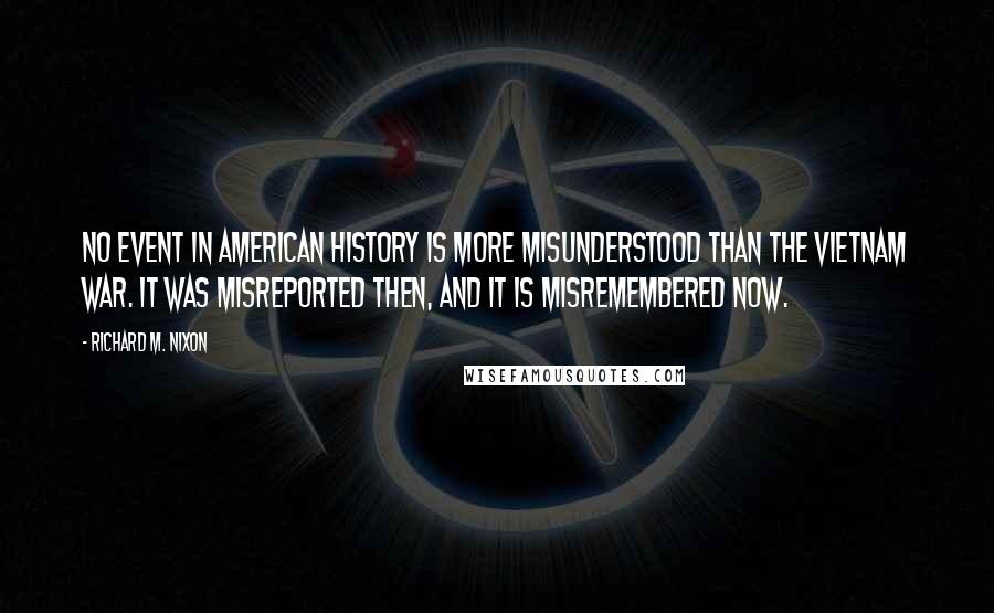 Richard M. Nixon Quotes: No event in American history is more misunderstood than the Vietnam War. It was misreported then, and it is misremembered now.