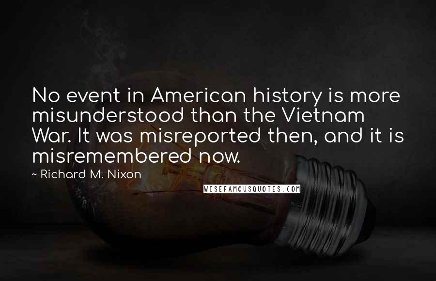 Richard M. Nixon Quotes: No event in American history is more misunderstood than the Vietnam War. It was misreported then, and it is misremembered now.