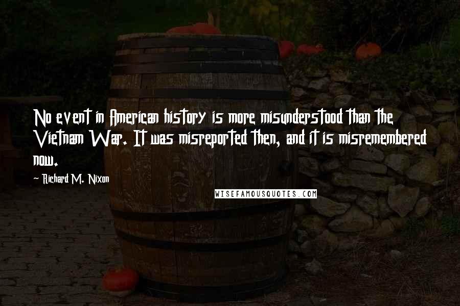 Richard M. Nixon Quotes: No event in American history is more misunderstood than the Vietnam War. It was misreported then, and it is misremembered now.