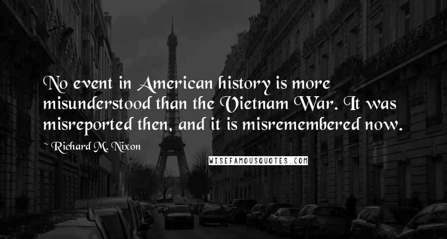 Richard M. Nixon Quotes: No event in American history is more misunderstood than the Vietnam War. It was misreported then, and it is misremembered now.