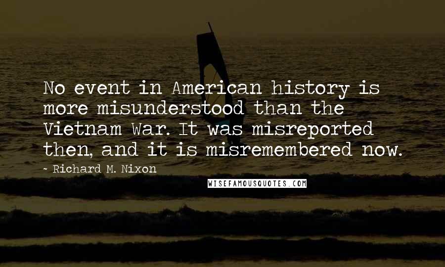 Richard M. Nixon Quotes: No event in American history is more misunderstood than the Vietnam War. It was misreported then, and it is misremembered now.