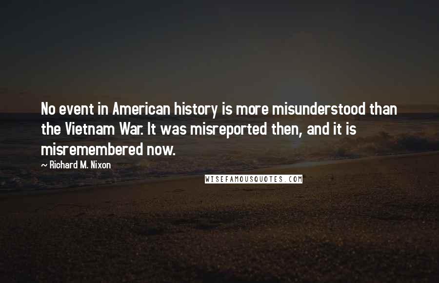 Richard M. Nixon Quotes: No event in American history is more misunderstood than the Vietnam War. It was misreported then, and it is misremembered now.