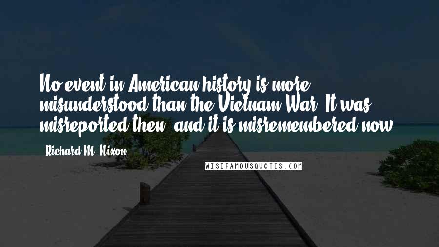 Richard M. Nixon Quotes: No event in American history is more misunderstood than the Vietnam War. It was misreported then, and it is misremembered now.