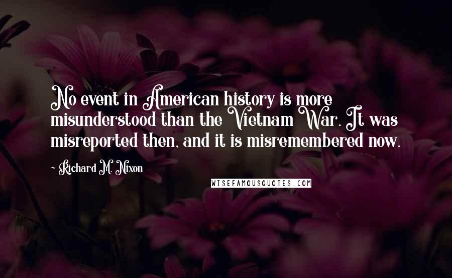 Richard M. Nixon Quotes: No event in American history is more misunderstood than the Vietnam War. It was misreported then, and it is misremembered now.