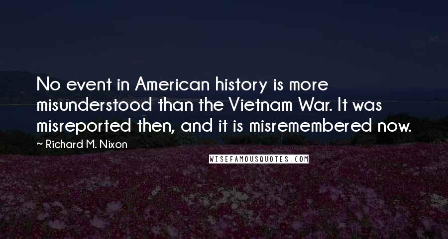 Richard M. Nixon Quotes: No event in American history is more misunderstood than the Vietnam War. It was misreported then, and it is misremembered now.