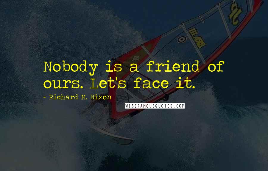 Richard M. Nixon Quotes: Nobody is a friend of ours. Let's face it.