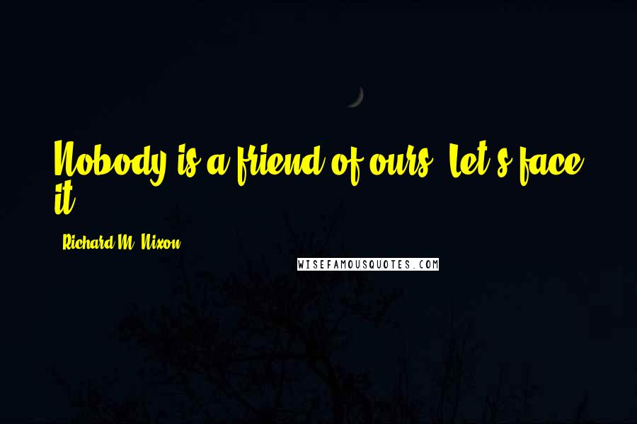 Richard M. Nixon Quotes: Nobody is a friend of ours. Let's face it.