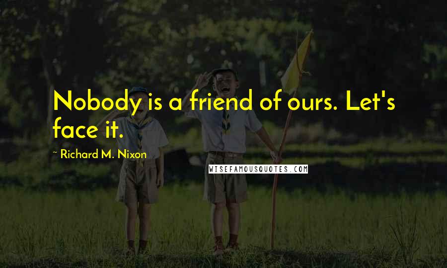 Richard M. Nixon Quotes: Nobody is a friend of ours. Let's face it.