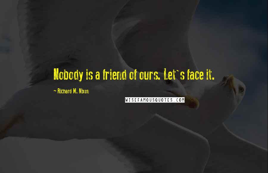 Richard M. Nixon Quotes: Nobody is a friend of ours. Let's face it.