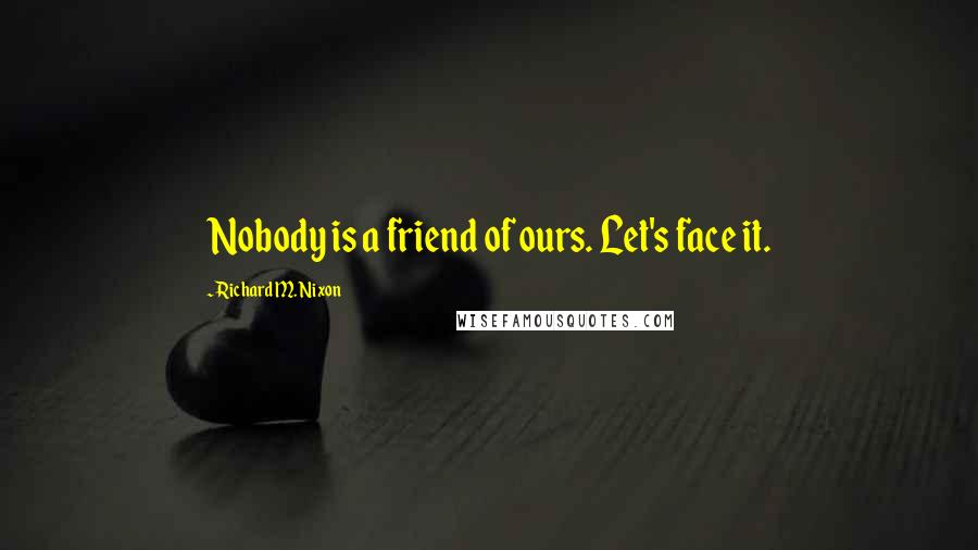 Richard M. Nixon Quotes: Nobody is a friend of ours. Let's face it.