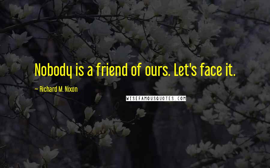 Richard M. Nixon Quotes: Nobody is a friend of ours. Let's face it.