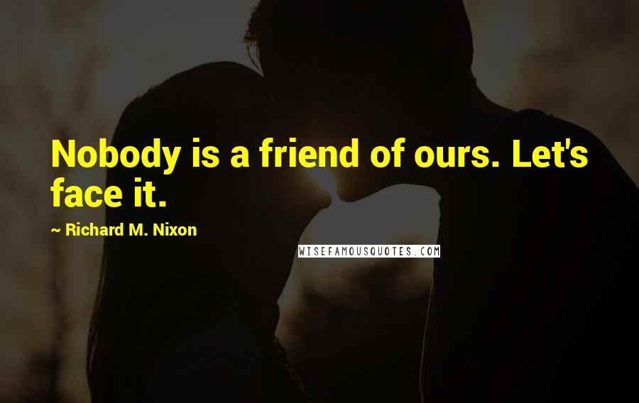 Richard M. Nixon Quotes: Nobody is a friend of ours. Let's face it.